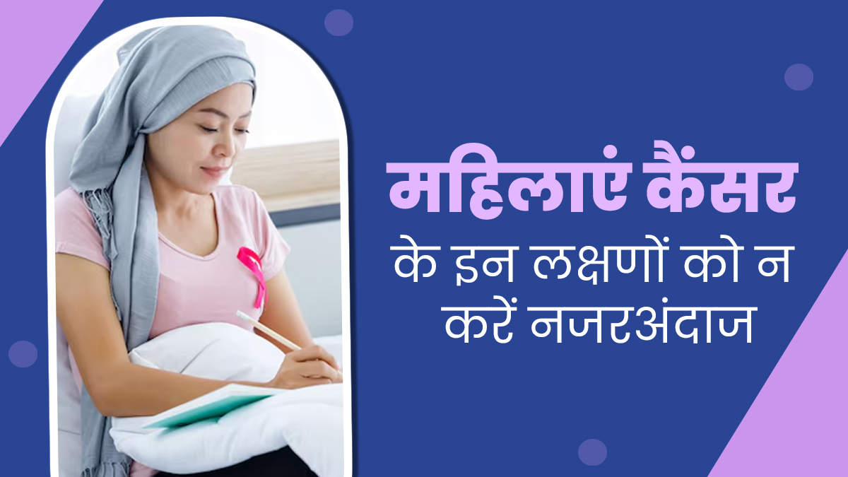 कैंसर से जुड़े ये 7 लक्षण महिलाओं के लिए हो सकते हैं गंभीर, जानें एक्सपर्ट से